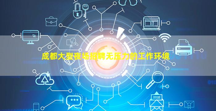 成都大型夜场招聘无压力的工作环境