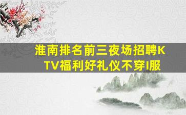 淮南排名前三夜场招聘KTV福利好礼仪不穿I服
